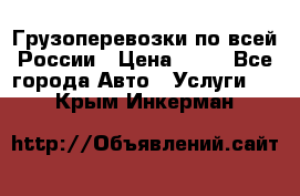 Грузоперевозки по всей России › Цена ­ 10 - Все города Авто » Услуги   . Крым,Инкерман